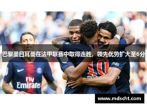 巴黎圣日耳曼在法甲联赛中取得连胜，领先优势扩大至6分