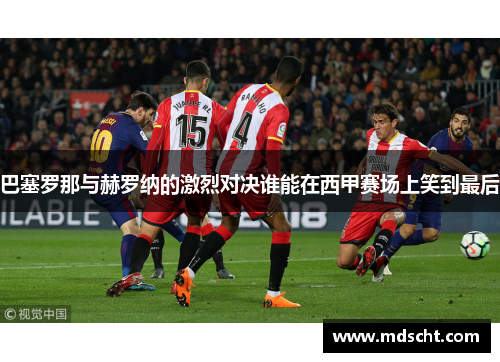 巴塞罗那与赫罗纳的激烈对决谁能在西甲赛场上笑到最后