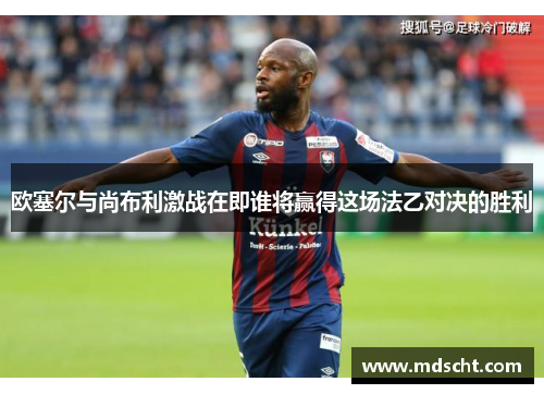 欧塞尔与尚布利激战在即谁将赢得这场法乙对决的胜利