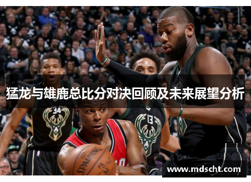 猛龙与雄鹿总比分对决回顾及未来展望分析