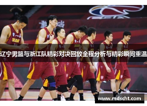 辽宁男篮与浙江队精彩对决回放全程分析与精彩瞬间重温