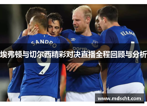 埃弗顿与切尔西精彩对决直播全程回顾与分析