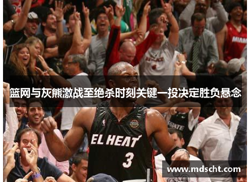 篮网与灰熊激战至绝杀时刻关键一投决定胜负悬念