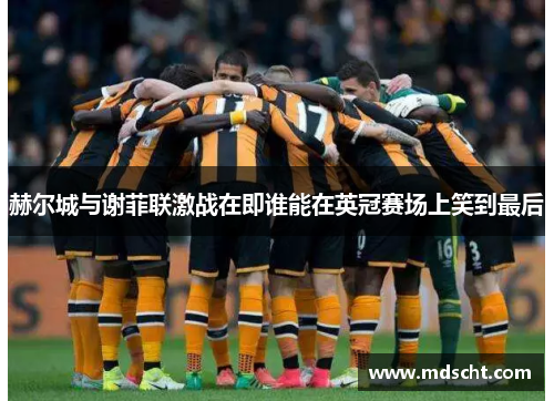 赫尔城与谢菲联激战在即谁能在英冠赛场上笑到最后