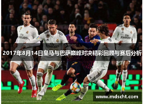 2017年8月14日皇马与巴萨巅峰对决精彩回顾与赛后分析